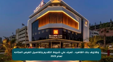 وظائف بنك القاهرة.. تعرف على شروط التقديم وتفاصيل الفرص المتاحة لعام 2025